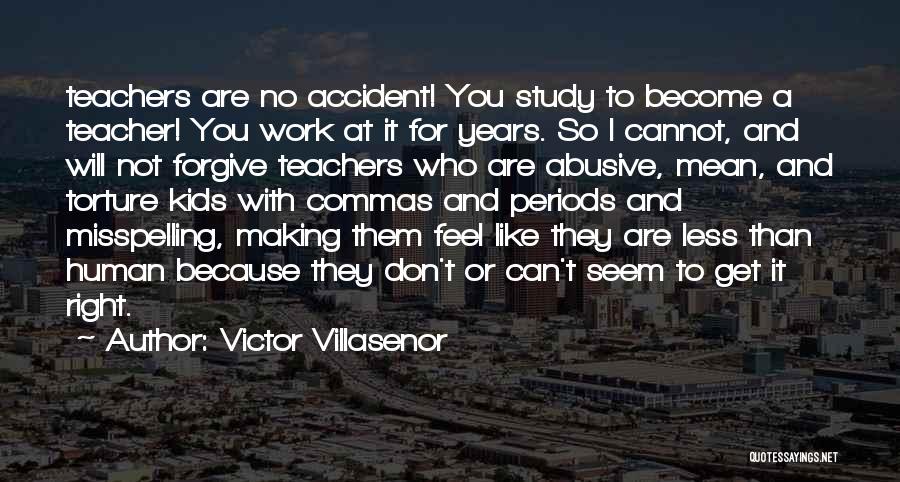 Victor Villasenor Quotes: Teachers Are No Accident! You Study To Become A Teacher! You Work At It For Years. So I Cannot, And