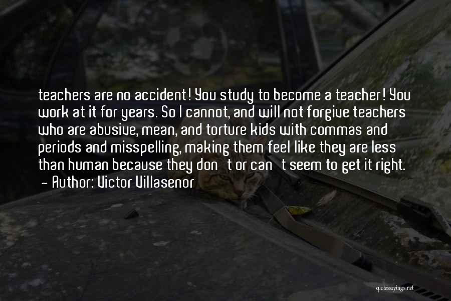 Victor Villasenor Quotes: Teachers Are No Accident! You Study To Become A Teacher! You Work At It For Years. So I Cannot, And