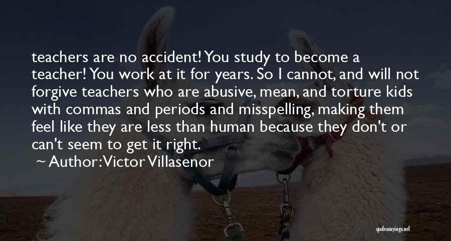 Victor Villasenor Quotes: Teachers Are No Accident! You Study To Become A Teacher! You Work At It For Years. So I Cannot, And
