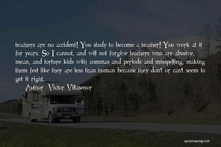 Victor Villasenor Quotes: Teachers Are No Accident! You Study To Become A Teacher! You Work At It For Years. So I Cannot, And