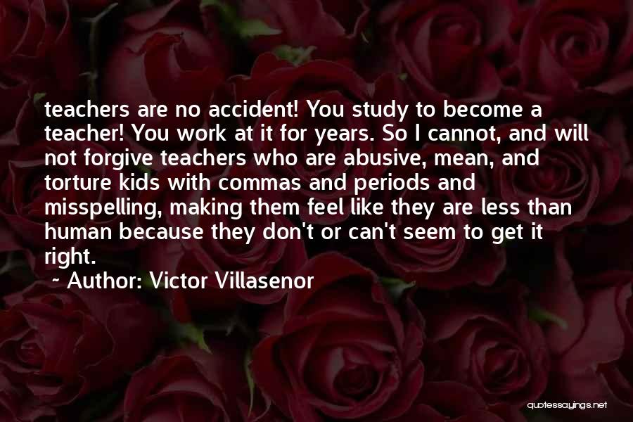 Victor Villasenor Quotes: Teachers Are No Accident! You Study To Become A Teacher! You Work At It For Years. So I Cannot, And