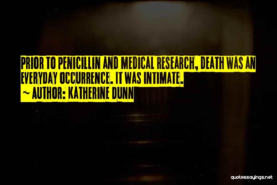 Katherine Dunn Quotes: Prior To Penicillin And Medical Research, Death Was An Everyday Occurrence. It Was Intimate.