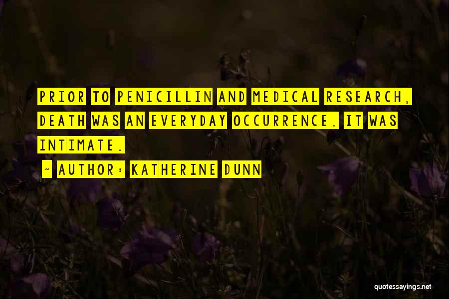 Katherine Dunn Quotes: Prior To Penicillin And Medical Research, Death Was An Everyday Occurrence. It Was Intimate.