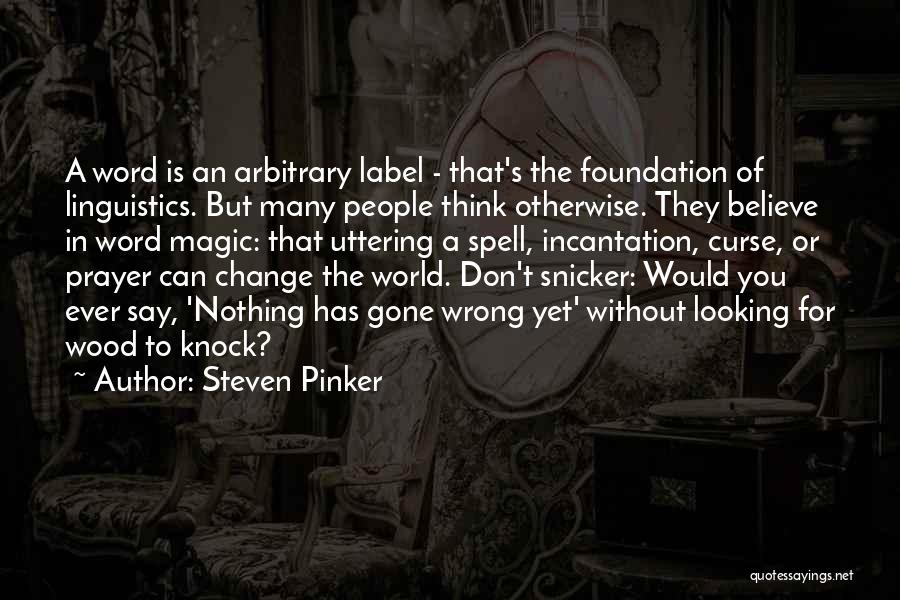 Steven Pinker Quotes: A Word Is An Arbitrary Label - That's The Foundation Of Linguistics. But Many People Think Otherwise. They Believe In