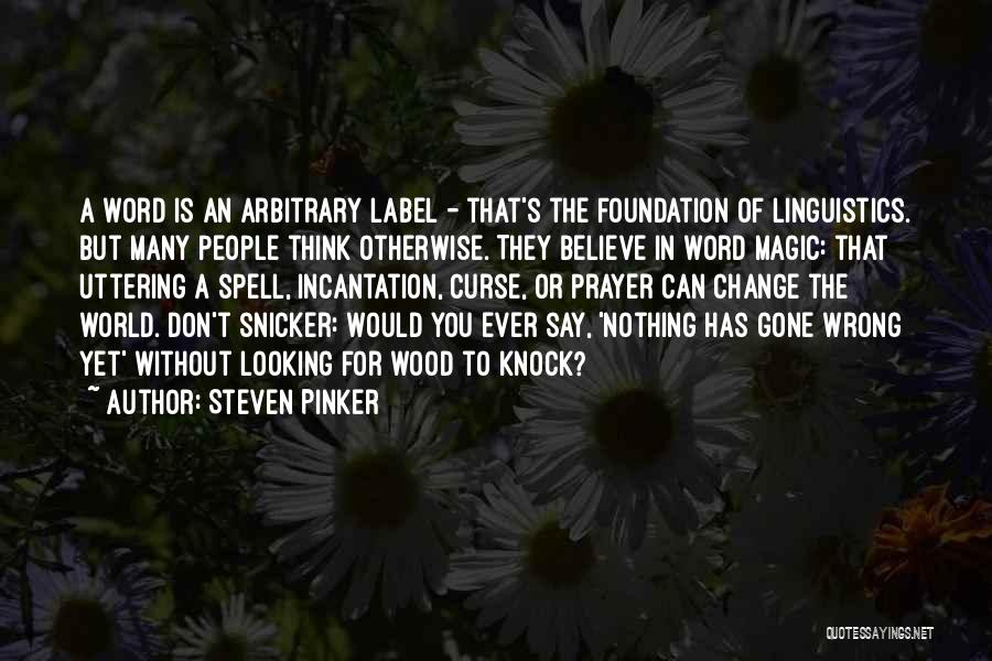 Steven Pinker Quotes: A Word Is An Arbitrary Label - That's The Foundation Of Linguistics. But Many People Think Otherwise. They Believe In