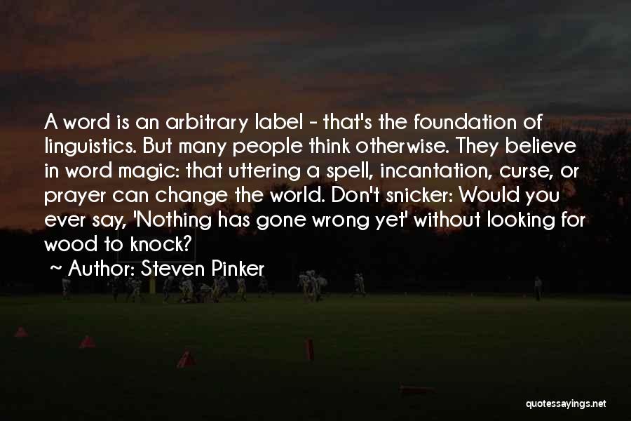 Steven Pinker Quotes: A Word Is An Arbitrary Label - That's The Foundation Of Linguistics. But Many People Think Otherwise. They Believe In