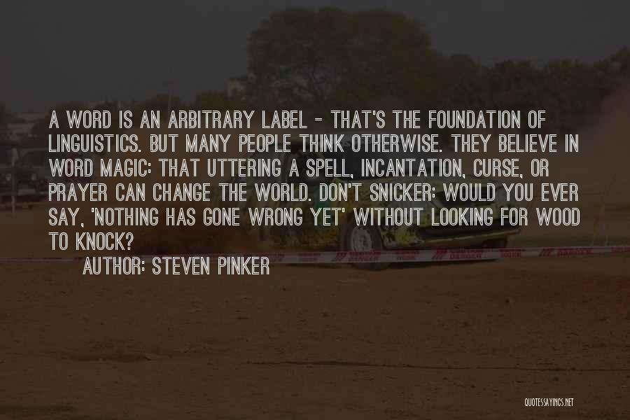 Steven Pinker Quotes: A Word Is An Arbitrary Label - That's The Foundation Of Linguistics. But Many People Think Otherwise. They Believe In