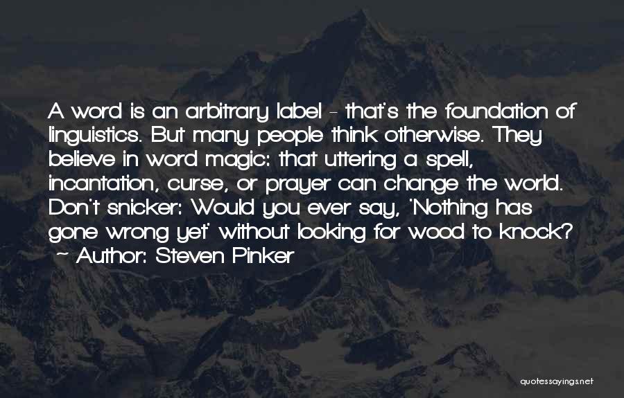 Steven Pinker Quotes: A Word Is An Arbitrary Label - That's The Foundation Of Linguistics. But Many People Think Otherwise. They Believe In