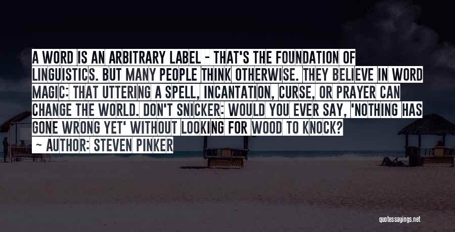 Steven Pinker Quotes: A Word Is An Arbitrary Label - That's The Foundation Of Linguistics. But Many People Think Otherwise. They Believe In