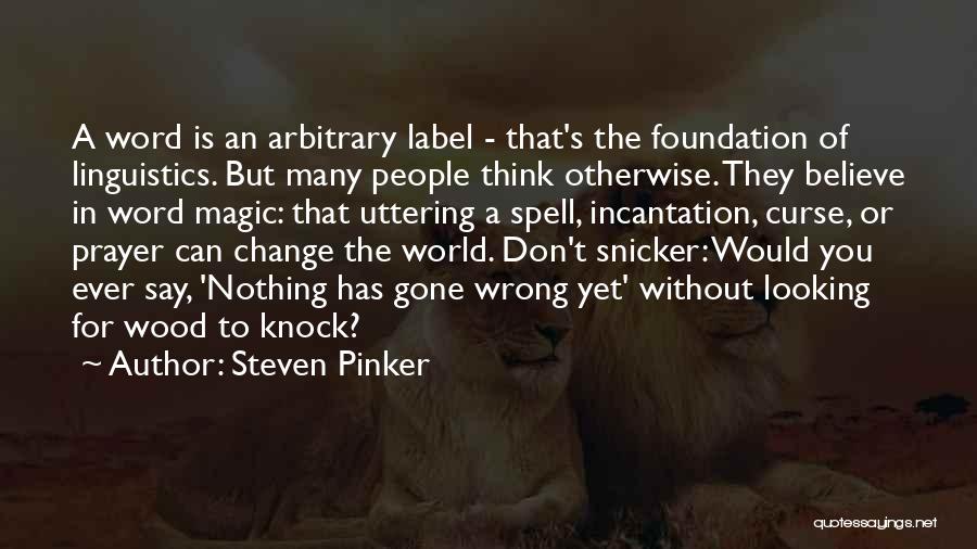 Steven Pinker Quotes: A Word Is An Arbitrary Label - That's The Foundation Of Linguistics. But Many People Think Otherwise. They Believe In