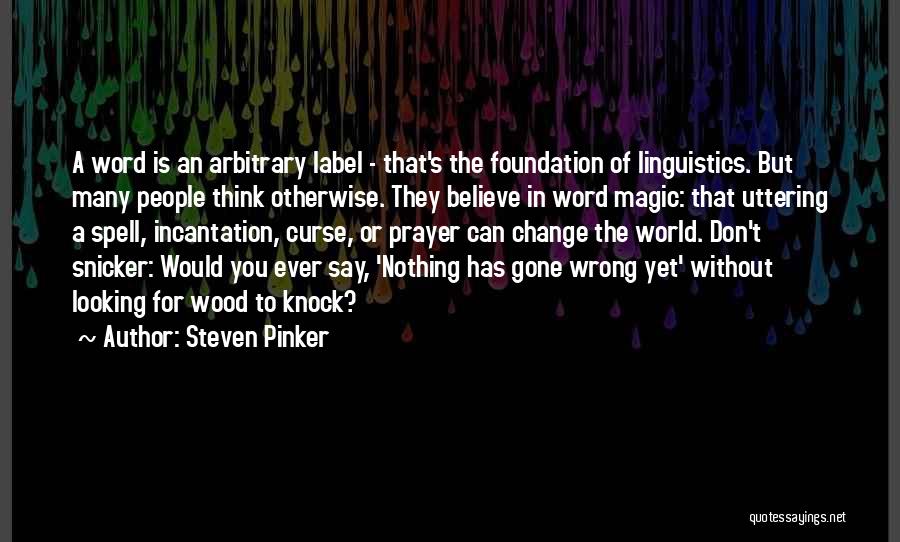 Steven Pinker Quotes: A Word Is An Arbitrary Label - That's The Foundation Of Linguistics. But Many People Think Otherwise. They Believe In