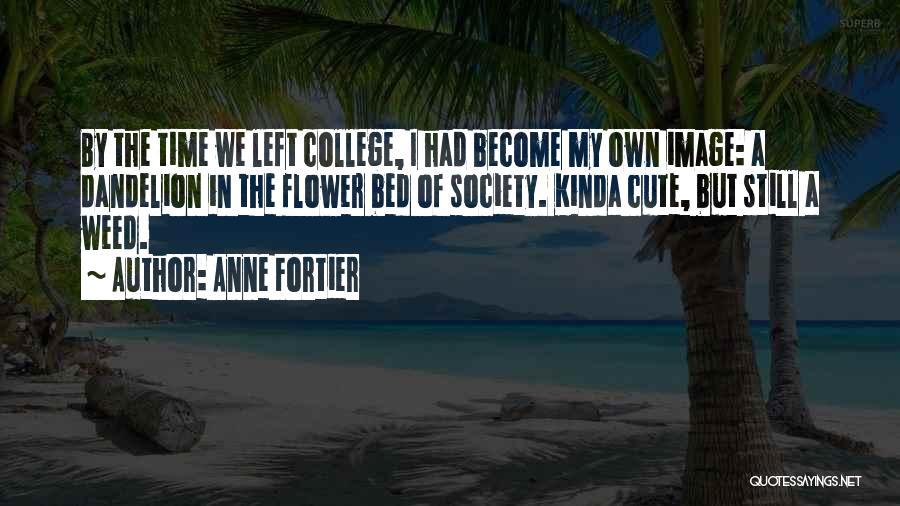 Anne Fortier Quotes: By The Time We Left College, I Had Become My Own Image: A Dandelion In The Flower Bed Of Society.