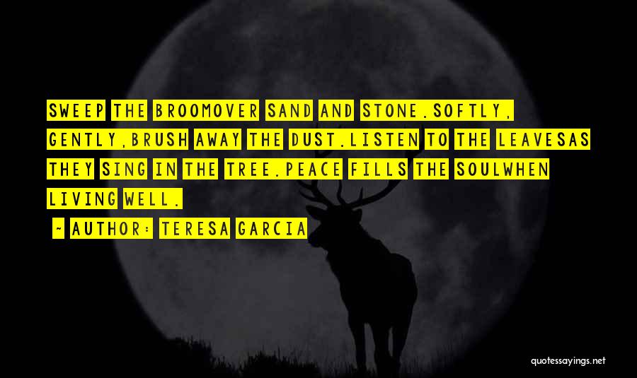 Teresa Garcia Quotes: Sweep The Broomover Sand And Stone.softly, Gently,brush Away The Dust.listen To The Leavesas They Sing In The Tree.peace Fills The