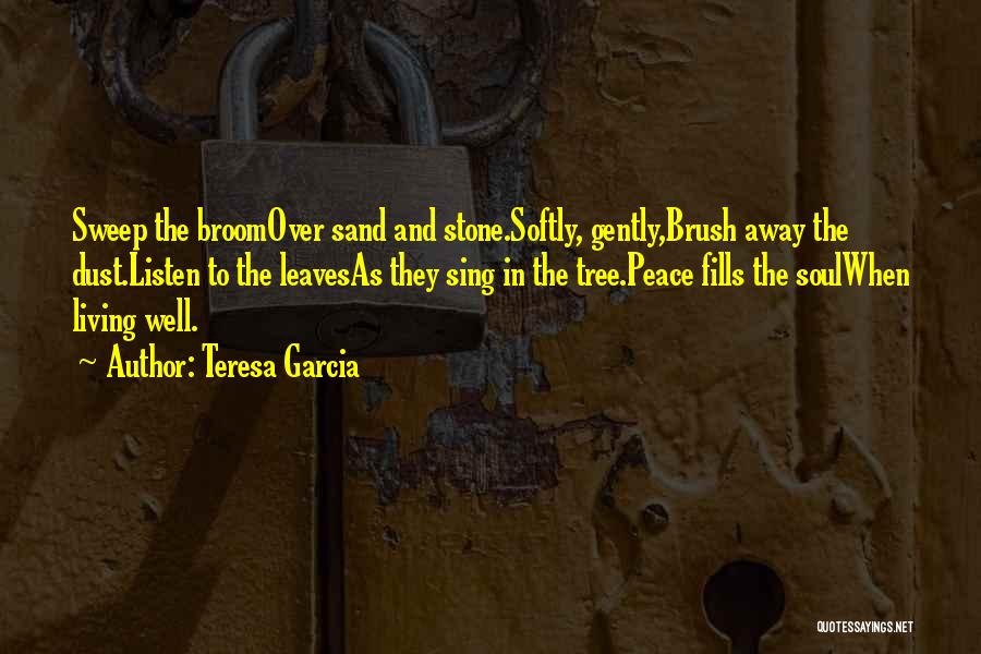 Teresa Garcia Quotes: Sweep The Broomover Sand And Stone.softly, Gently,brush Away The Dust.listen To The Leavesas They Sing In The Tree.peace Fills The