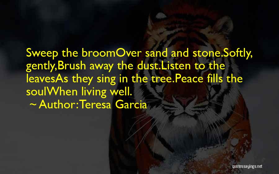 Teresa Garcia Quotes: Sweep The Broomover Sand And Stone.softly, Gently,brush Away The Dust.listen To The Leavesas They Sing In The Tree.peace Fills The