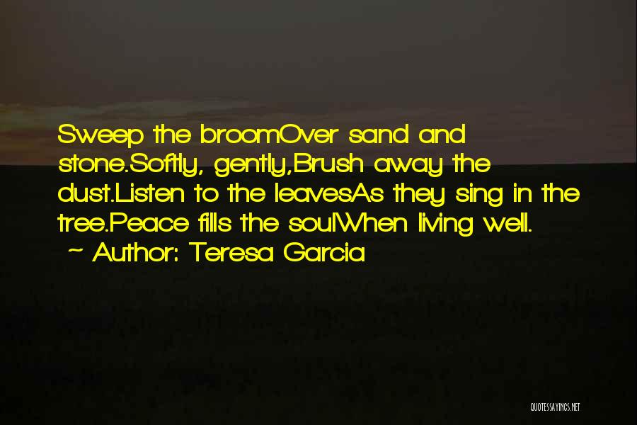 Teresa Garcia Quotes: Sweep The Broomover Sand And Stone.softly, Gently,brush Away The Dust.listen To The Leavesas They Sing In The Tree.peace Fills The