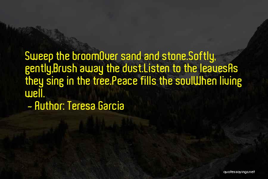 Teresa Garcia Quotes: Sweep The Broomover Sand And Stone.softly, Gently,brush Away The Dust.listen To The Leavesas They Sing In The Tree.peace Fills The
