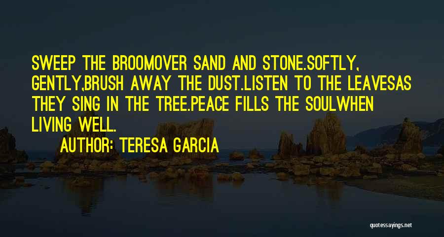 Teresa Garcia Quotes: Sweep The Broomover Sand And Stone.softly, Gently,brush Away The Dust.listen To The Leavesas They Sing In The Tree.peace Fills The