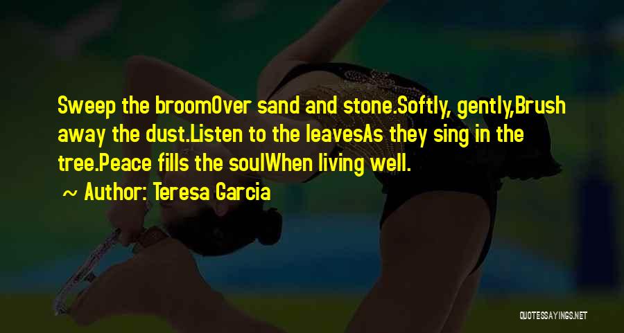Teresa Garcia Quotes: Sweep The Broomover Sand And Stone.softly, Gently,brush Away The Dust.listen To The Leavesas They Sing In The Tree.peace Fills The