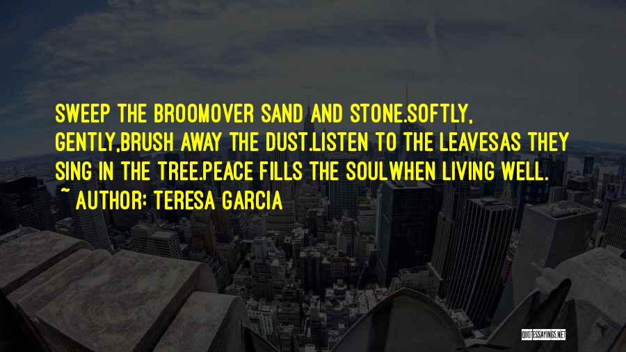 Teresa Garcia Quotes: Sweep The Broomover Sand And Stone.softly, Gently,brush Away The Dust.listen To The Leavesas They Sing In The Tree.peace Fills The