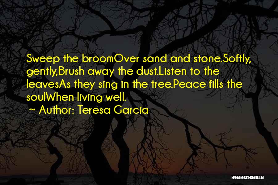 Teresa Garcia Quotes: Sweep The Broomover Sand And Stone.softly, Gently,brush Away The Dust.listen To The Leavesas They Sing In The Tree.peace Fills The