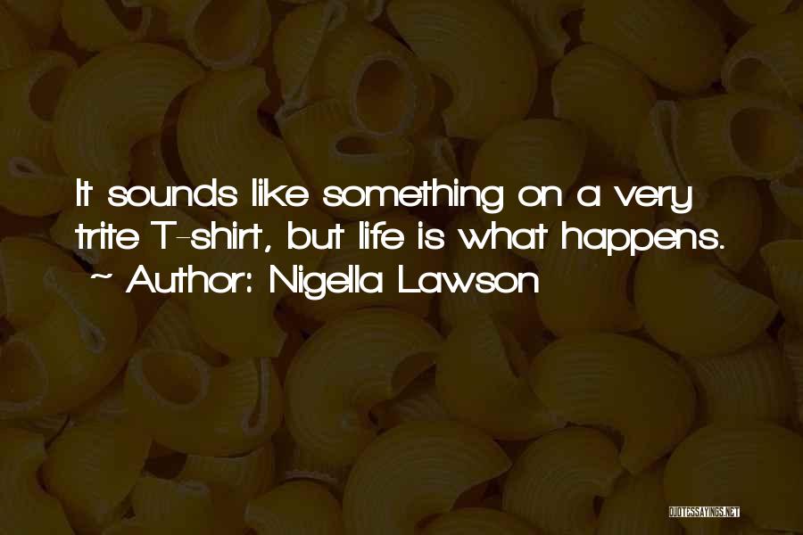 Nigella Lawson Quotes: It Sounds Like Something On A Very Trite T-shirt, But Life Is What Happens.