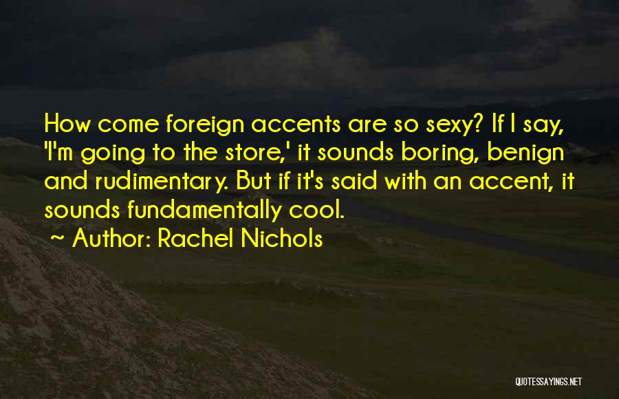 Rachel Nichols Quotes: How Come Foreign Accents Are So Sexy? If I Say, 'i'm Going To The Store,' It Sounds Boring, Benign And