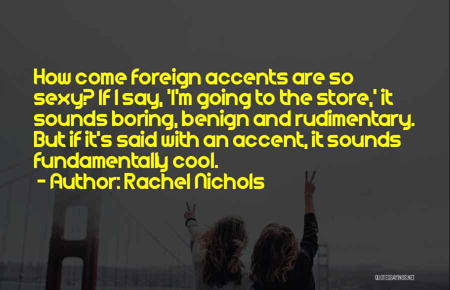 Rachel Nichols Quotes: How Come Foreign Accents Are So Sexy? If I Say, 'i'm Going To The Store,' It Sounds Boring, Benign And