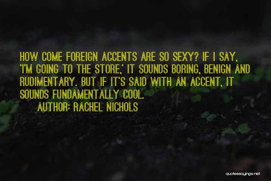 Rachel Nichols Quotes: How Come Foreign Accents Are So Sexy? If I Say, 'i'm Going To The Store,' It Sounds Boring, Benign And