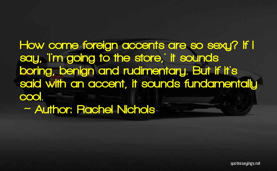 Rachel Nichols Quotes: How Come Foreign Accents Are So Sexy? If I Say, 'i'm Going To The Store,' It Sounds Boring, Benign And