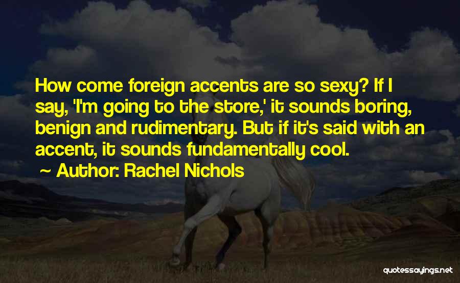 Rachel Nichols Quotes: How Come Foreign Accents Are So Sexy? If I Say, 'i'm Going To The Store,' It Sounds Boring, Benign And