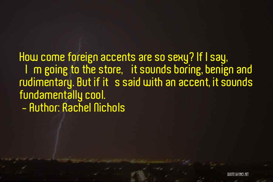 Rachel Nichols Quotes: How Come Foreign Accents Are So Sexy? If I Say, 'i'm Going To The Store,' It Sounds Boring, Benign And