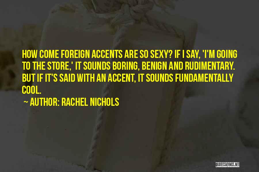 Rachel Nichols Quotes: How Come Foreign Accents Are So Sexy? If I Say, 'i'm Going To The Store,' It Sounds Boring, Benign And