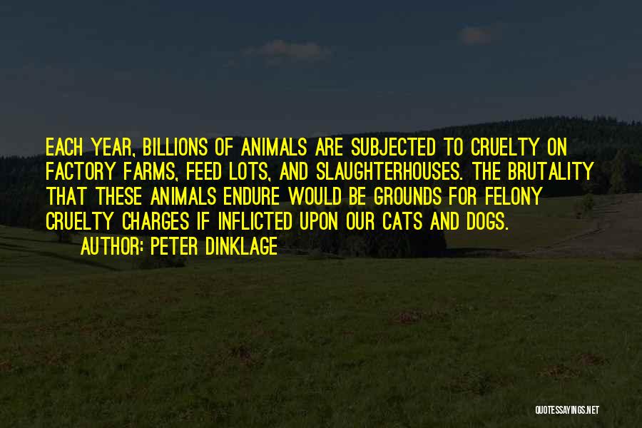 Peter Dinklage Quotes: Each Year, Billions Of Animals Are Subjected To Cruelty On Factory Farms, Feed Lots, And Slaughterhouses. The Brutality That These