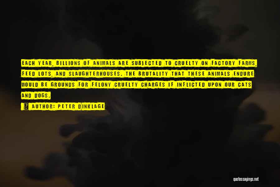 Peter Dinklage Quotes: Each Year, Billions Of Animals Are Subjected To Cruelty On Factory Farms, Feed Lots, And Slaughterhouses. The Brutality That These