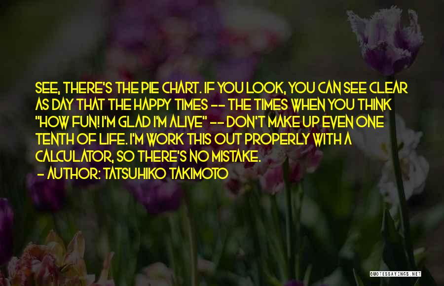 Tatsuhiko Takimoto Quotes: See, There's The Pie Chart. If You Look, You Can See Clear As Day That The Happy Times -- The