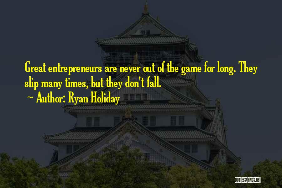 Ryan Holiday Quotes: Great Entrepreneurs Are Never Out Of The Game For Long. They Slip Many Times, But They Don't Fall.