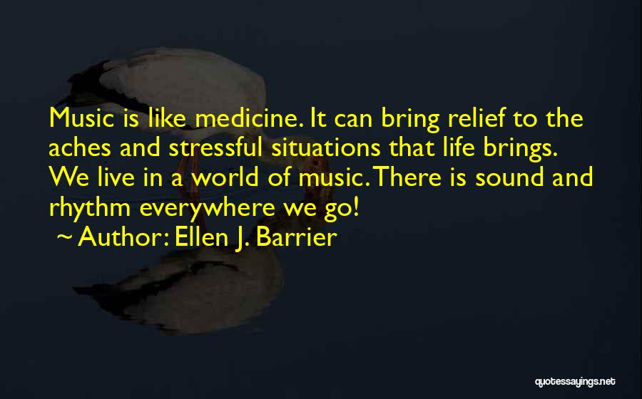 Ellen J. Barrier Quotes: Music Is Like Medicine. It Can Bring Relief To The Aches And Stressful Situations That Life Brings. We Live In