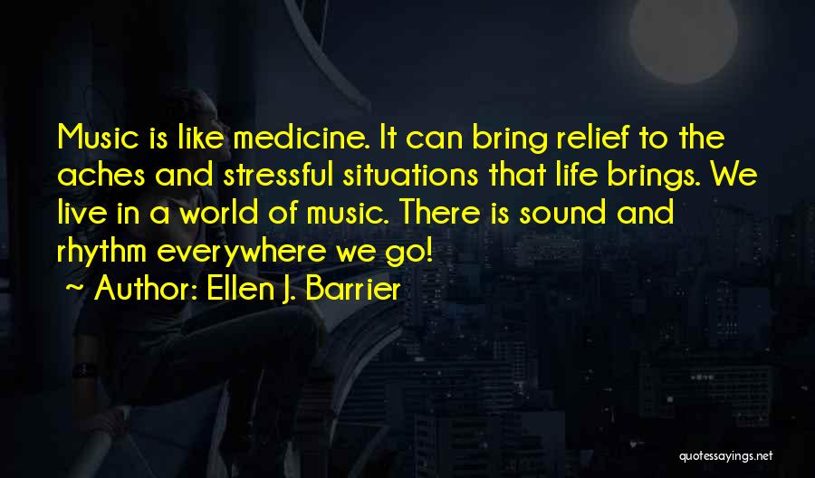 Ellen J. Barrier Quotes: Music Is Like Medicine. It Can Bring Relief To The Aches And Stressful Situations That Life Brings. We Live In