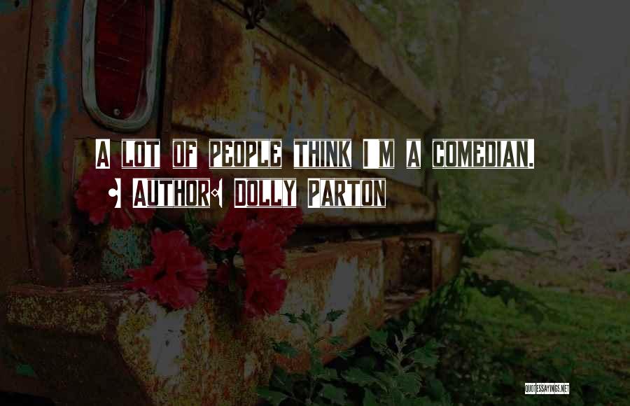 Dolly Parton Quotes: A Lot Of People Think I'm A Comedian.