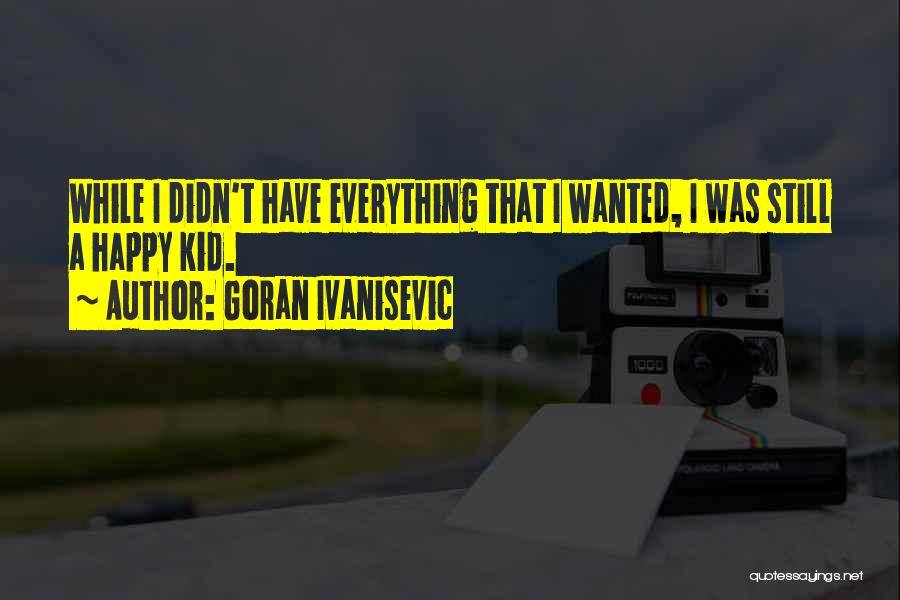 Goran Ivanisevic Quotes: While I Didn't Have Everything That I Wanted, I Was Still A Happy Kid.