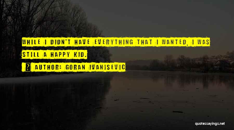 Goran Ivanisevic Quotes: While I Didn't Have Everything That I Wanted, I Was Still A Happy Kid.