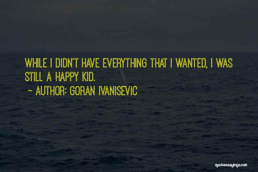 Goran Ivanisevic Quotes: While I Didn't Have Everything That I Wanted, I Was Still A Happy Kid.