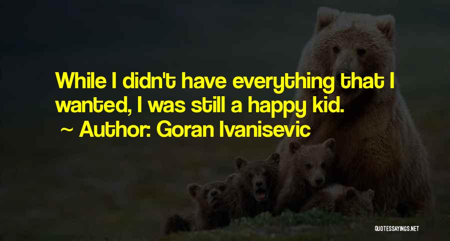 Goran Ivanisevic Quotes: While I Didn't Have Everything That I Wanted, I Was Still A Happy Kid.