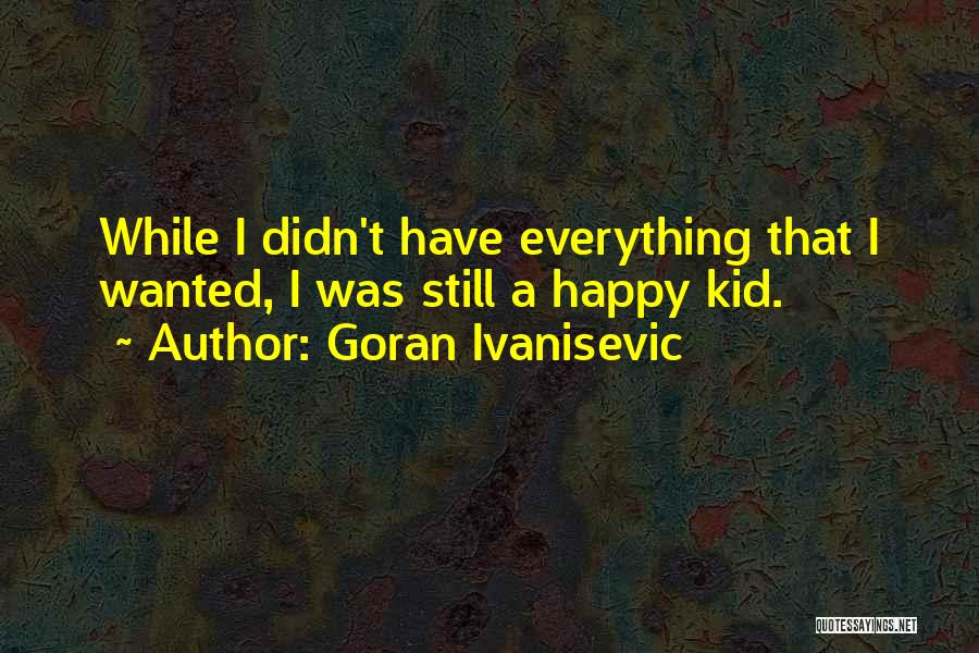 Goran Ivanisevic Quotes: While I Didn't Have Everything That I Wanted, I Was Still A Happy Kid.