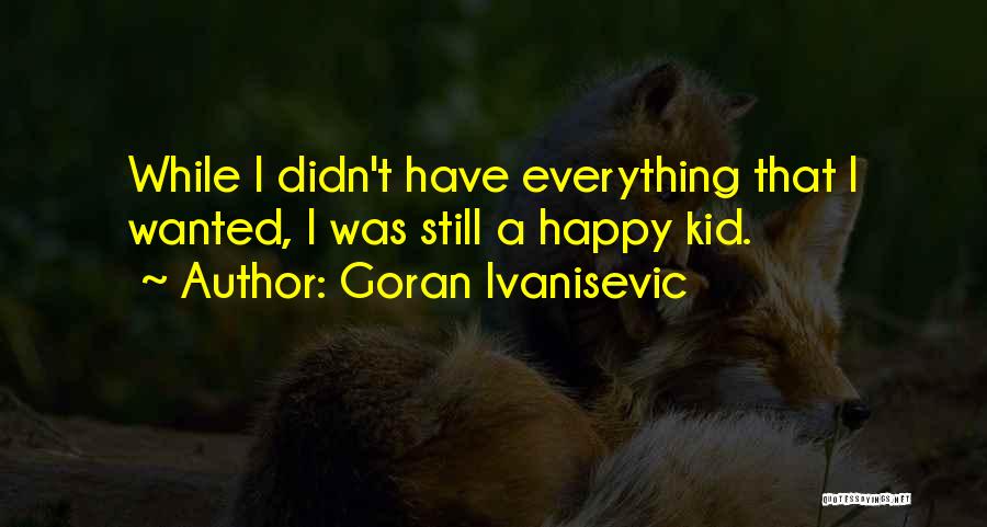 Goran Ivanisevic Quotes: While I Didn't Have Everything That I Wanted, I Was Still A Happy Kid.