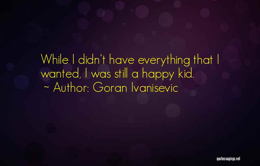 Goran Ivanisevic Quotes: While I Didn't Have Everything That I Wanted, I Was Still A Happy Kid.