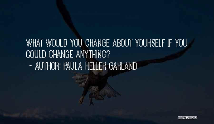 Paula Heller Garland Quotes: What Would You Change About Yourself If You Could Change Anything?