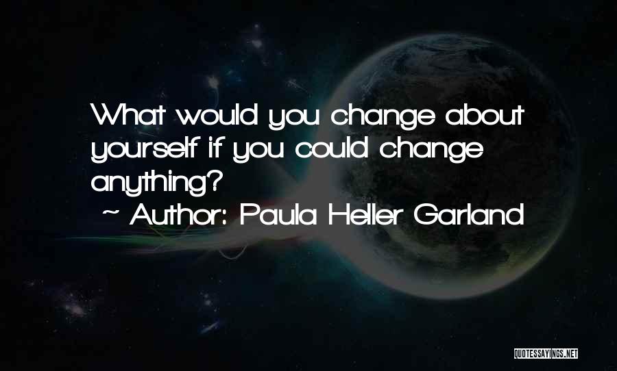 Paula Heller Garland Quotes: What Would You Change About Yourself If You Could Change Anything?