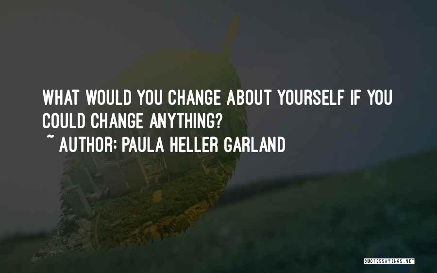 Paula Heller Garland Quotes: What Would You Change About Yourself If You Could Change Anything?